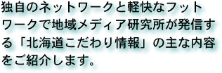 独自のネットワークと軽快なフットワークで地域メディア研究所が発信する「北海道こだわり情報」の主な内容をご紹介します。