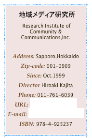 　地域メディア研究所
 Research Institute of Community & Communications,Inc.

Address: Sapporo,Hokkaido
Zip-code: 001-0909
Since: Oct.1999Director Hiroaki KajitaPhone: 011-761-6039
URL: http://com212.comE-mail: postman@com212.comISBN: 978-4-925237
