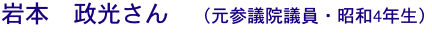 岩本　政光さん　（元参議院議員・昭和4年生）