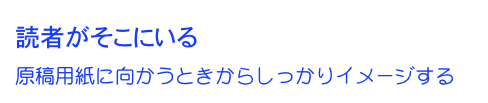 読者がそこにいる
原稿用紙に向かうときからしっかりイメージする